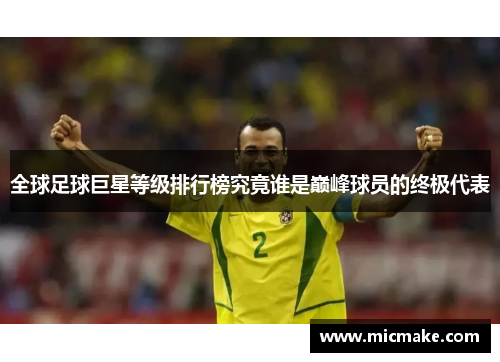 全球足球巨星等级排行榜究竟谁是巅峰球员的终极代表