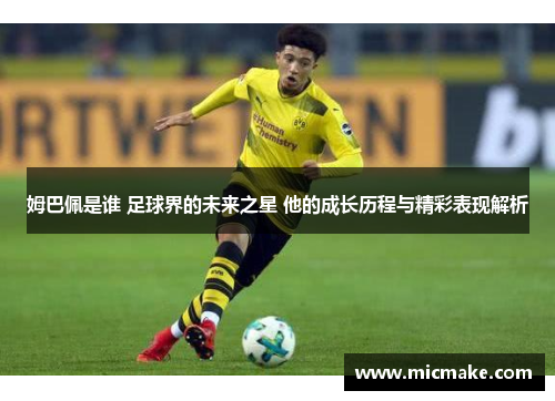 姆巴佩是谁 足球界的未来之星 他的成长历程与精彩表现解析