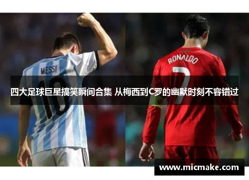 四大足球巨星搞笑瞬间合集 从梅西到C罗的幽默时刻不容错过