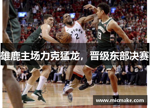 雄鹿主场力克猛龙，晋级东部决赛