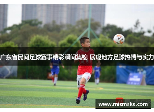广东省民间足球赛事精彩瞬间集锦 展现地方足球热情与实力